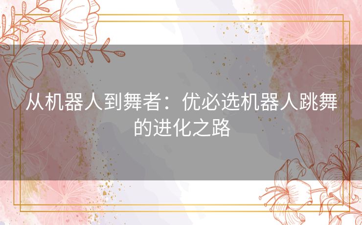 从机器人到舞者：优必选机器人跳舞的进化之路