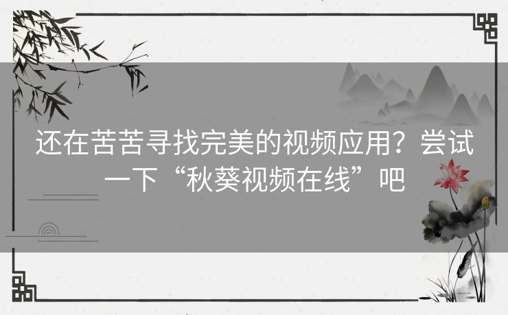 还在苦苦寻找完美的视频应用？尝试一下“秋葵视频在线”吧