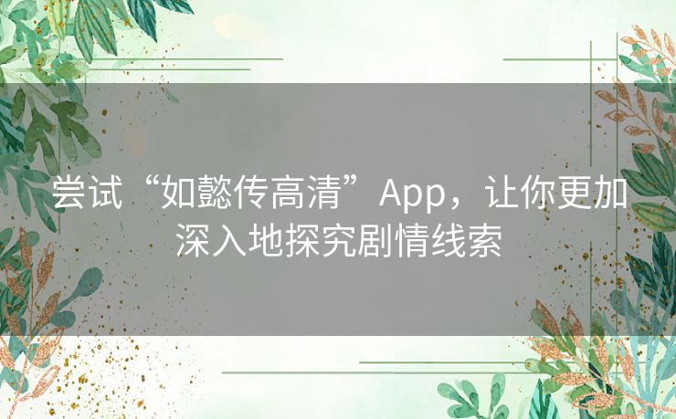 尝试“如懿传高清”App，让你更加深入地探究剧情线索