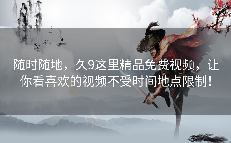 随时随地，久9这里精品免费视频，让你看喜欢的视频不受时间地点限制！