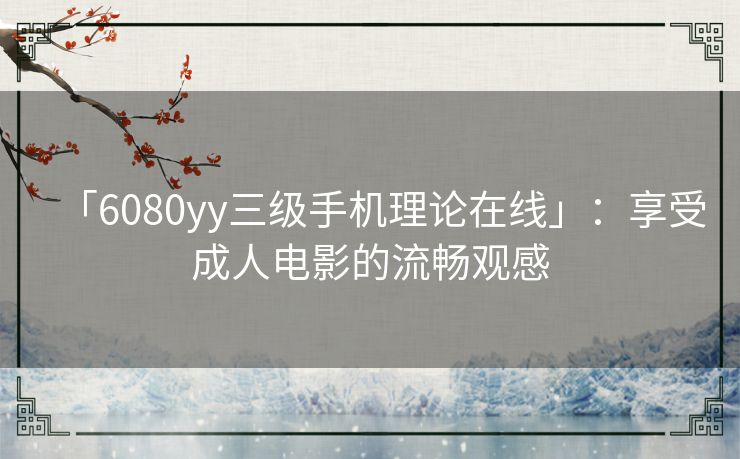 「6080yy三级手机理论在线」：享受成人电影的流畅观感