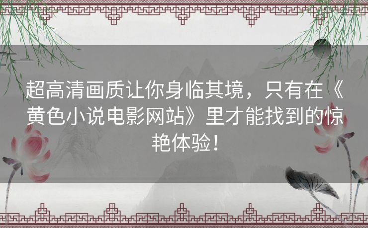 超高清画质让你身临其境，只有在《黄色小说电影网站》里才能找到的惊艳体验！