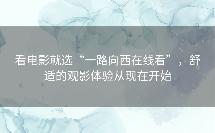 看电影就选“一路向西在线看”，舒适的观影体验从现在开始