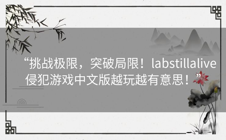 “挑战极限，突破局限！labstillalive侵犯游戏中文版越玩越有意思！”