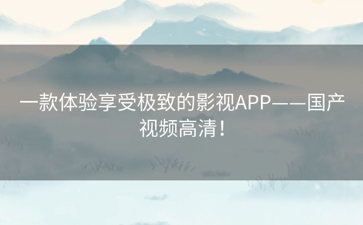 一款体验享受极致的影视APP——国产视频高清！