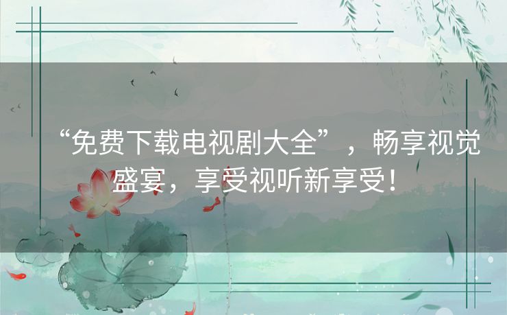 “免费下载电视剧大全”，畅享视觉盛宴，享受视听新享受！