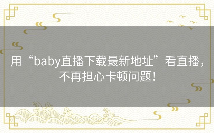 用“baby直播下载最新地址”看直播，不再担心卡顿问题！