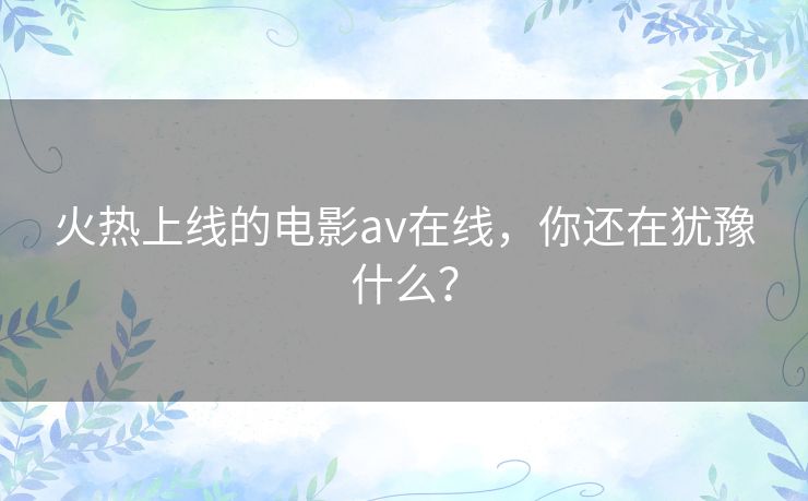 火热上线的电影av在线，你还在犹豫什么？