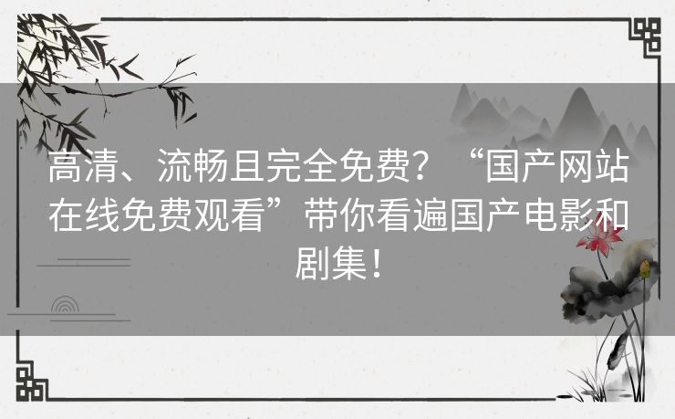 高清、流畅且完全免费？“国产网站在线免费观看”带你看遍国产电影和剧集！