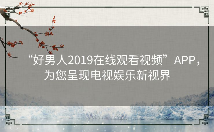“好男人2019在线观看视频”APP,为您呈现电视娱乐新视界 “好男人2019在线观看视频”APP,为您呈现电视娱乐新视界