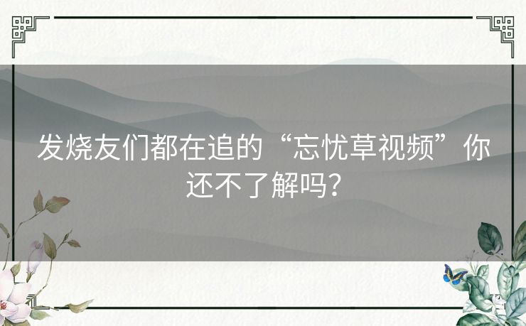 发烧友们都在追的“忘忧草视频”你还不了解吗？