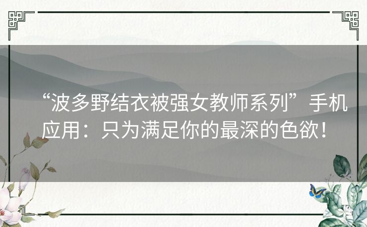 “波多野结衣被强女教师系列”手机应用：只为满足你的最深的色欲！