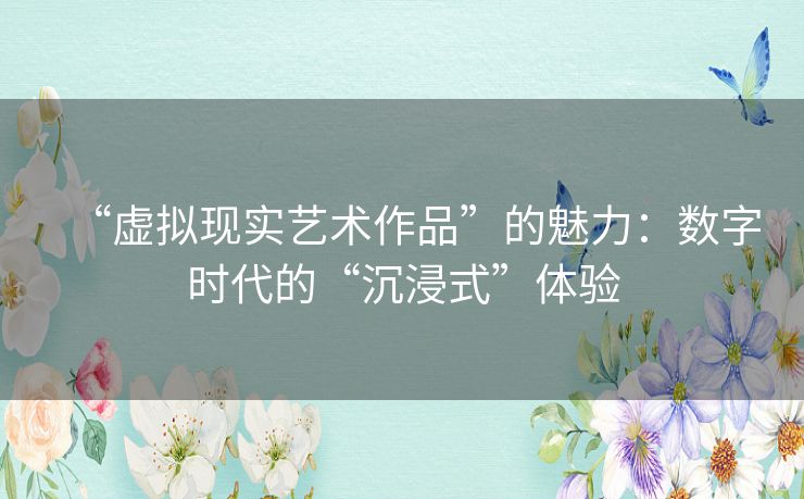 “虚拟现实艺术作品”的魅力：数字时代的“沉浸式”体验