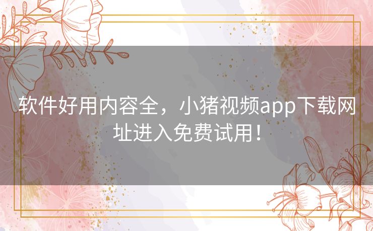 软件好用内容全,小猪视频app下载网址进入免费试用! 软件好用内容全,小猪视频app下载网址进入免费试用!