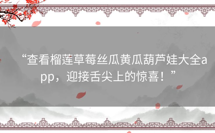 “查看榴莲草莓丝瓜黄瓜葫芦娃大全app，迎接舌尖上的惊喜！”