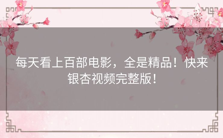 每天看上百部电影，全是精品！快来银杏视频完整版！