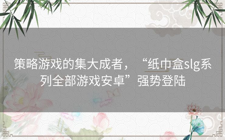 策略游戏的集大成者，“纸巾盒slg系列全部游戏安卓”强势登陆