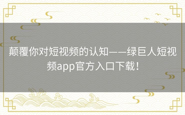 颠覆你对短视频的认知——绿巨人短视频app官方入口下载！