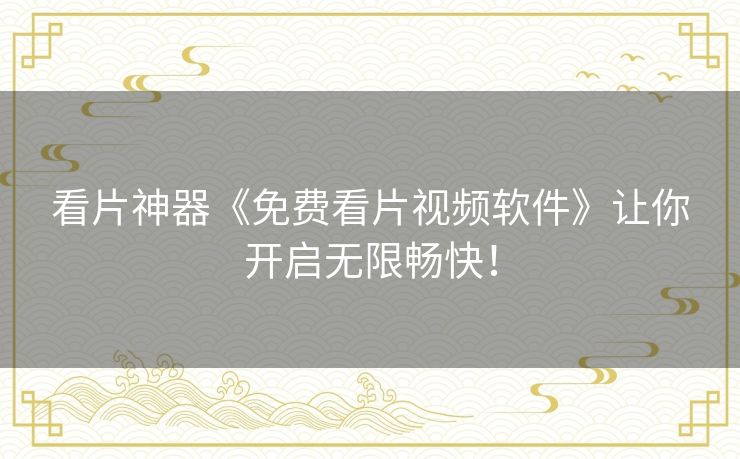 看片神器《免费看片视频软件》让你开启无限畅快！