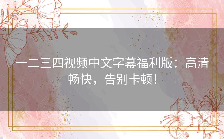 一二三四视频中文字幕福利版：高清畅快，告别卡顿！