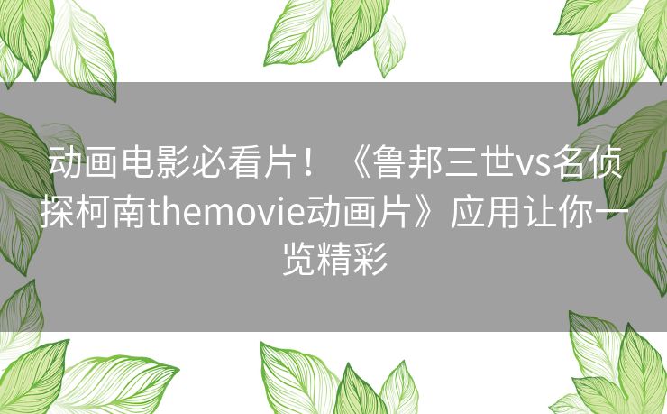 动画电影必看片！《鲁邦三世vs名侦探柯南themovie动画片》应用让你一览精彩
