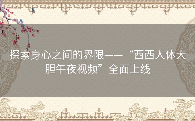 探索身心之间的界限——“西西人体大胆午夜视频”全面上线