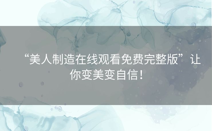 “美人制造在线观看免费完整版”让你变美变自信！