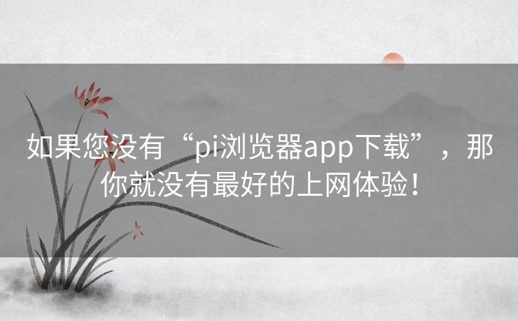 如果您没有“pi浏览器app下载”，那你就没有最好的上网体验！
