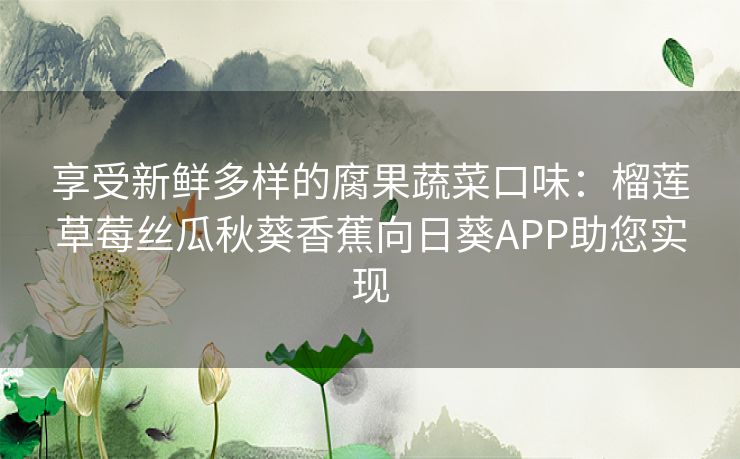 享受新鲜多样的腐果蔬菜口味：榴莲草莓丝瓜秋葵香蕉向日葵APP助您实现