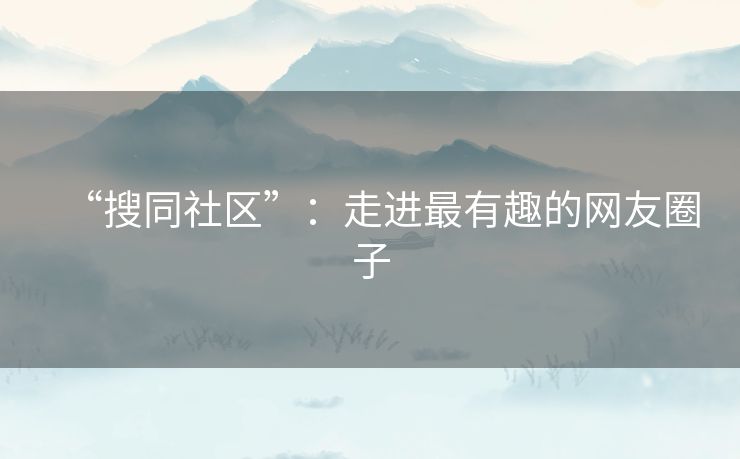 “搜同社区”：走进最有趣的网友圈子