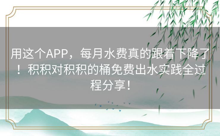 用这个APP，每月水费真的跟着下降了！积积对积积的桶免费出水实践全过程分享！