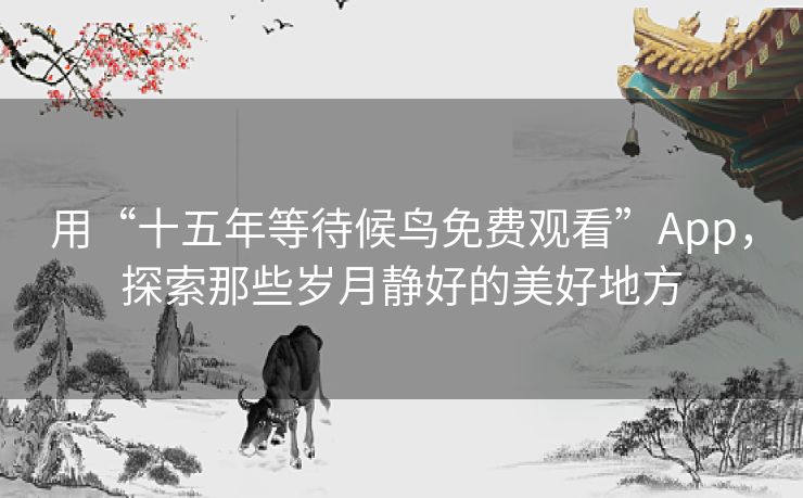 用“十五年等待候鸟免费观看”App，探索那些岁月静好的美好地方