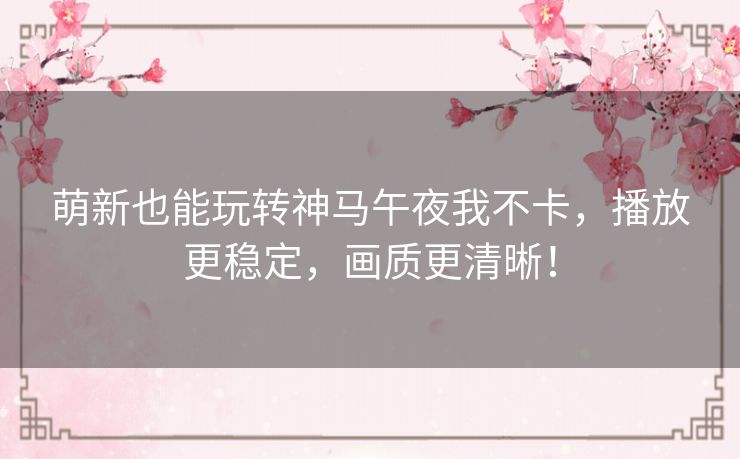 萌新也能玩转神马午夜我不卡,播放更稳定,画质更清晰! 萌新也能玩转神马午夜我不卡,播放更稳定,画质更清晰!