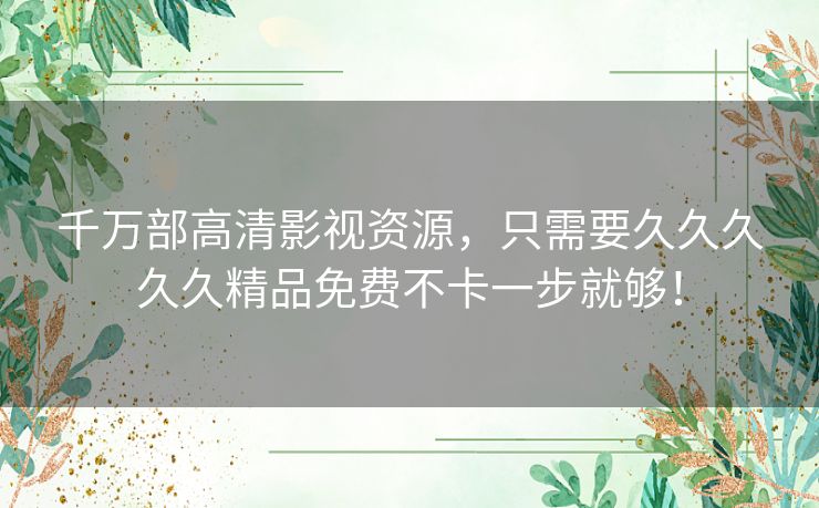 千万部高清影视资源，只需要久久久久久精品免费不卡一步就够！