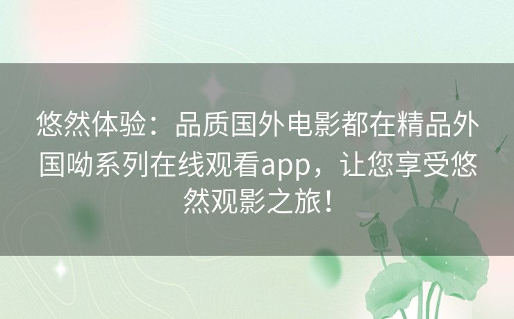悠然体验：品质国外电影都在精品外国呦系列在线观看app，让您享受悠然观影之旅！