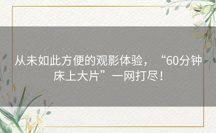 从未如此方便的观影体验，“60分钟床上大片”一网打尽！