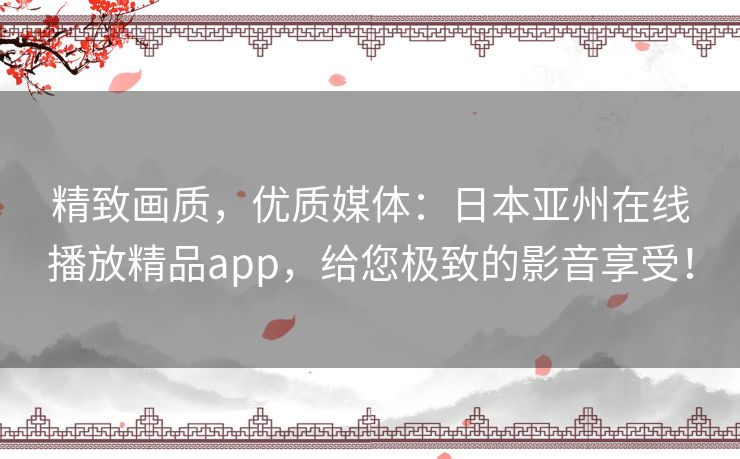 精致画质，优质媒体：日本亚州在线播放精品app，给您极致的影音享受！