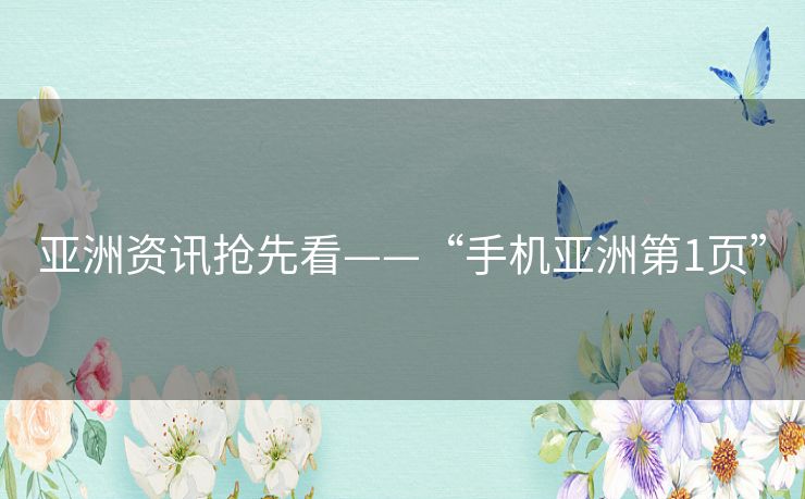 亚洲资讯抢先看——“手机亚洲第1页”