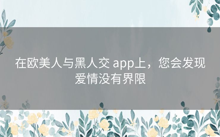 在欧美人与黑人交 app上，您会发现爱情没有界限
