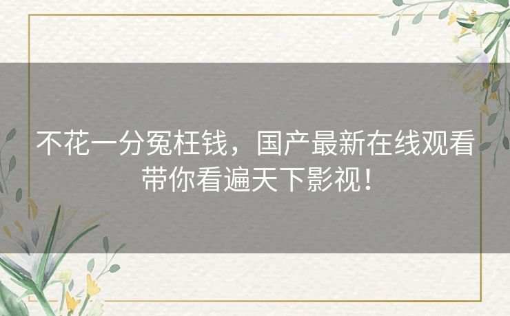 不花一分冤枉钱，国产最新在线观看带你看遍天下影视！