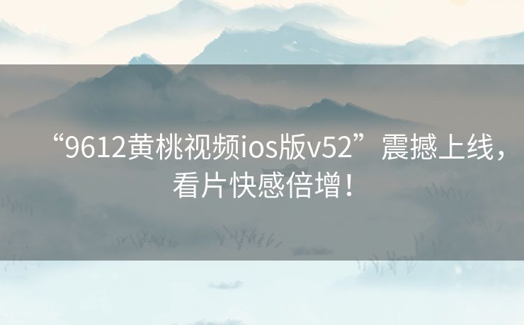 “9612黄桃视频ios版v52”震撼上线，看片快感倍增！
