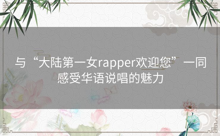 与“大陆第一女rapper欢迎您”一同感受华语说唱的魅力