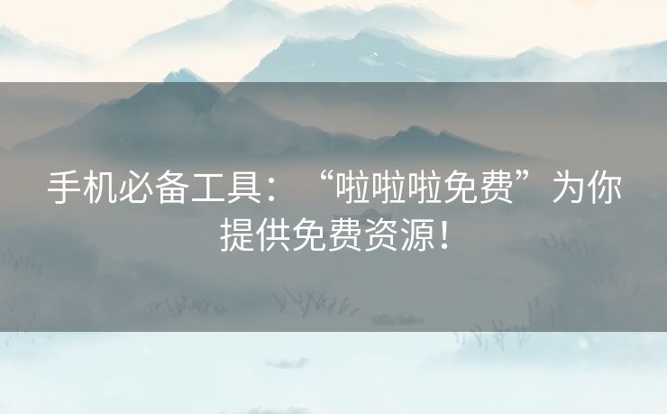 手机必备工具：“啦啦啦免费”为你提供免费资源！