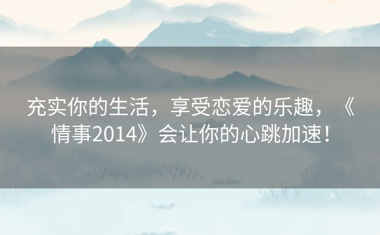 充实你的生活,享受恋爱的乐趣,《情事2014》会让你的心跳加速! 充实你的生活,享受恋爱的乐趣,《情事2014》会让你的心跳加速!