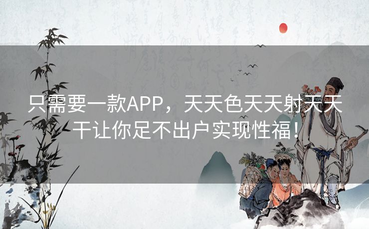 只需要一款APP，天天色天天射天天干让你足不出户实现性福！