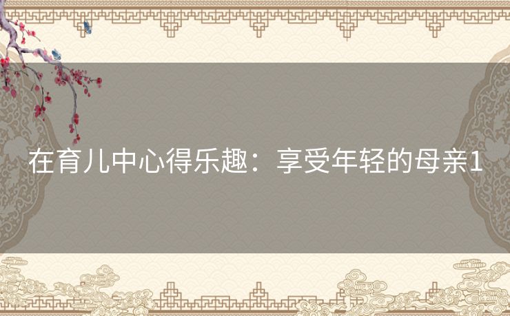 在育儿中心得乐趣:享受年轻的母亲1 在育儿中心得乐趣:享受年轻的母亲1