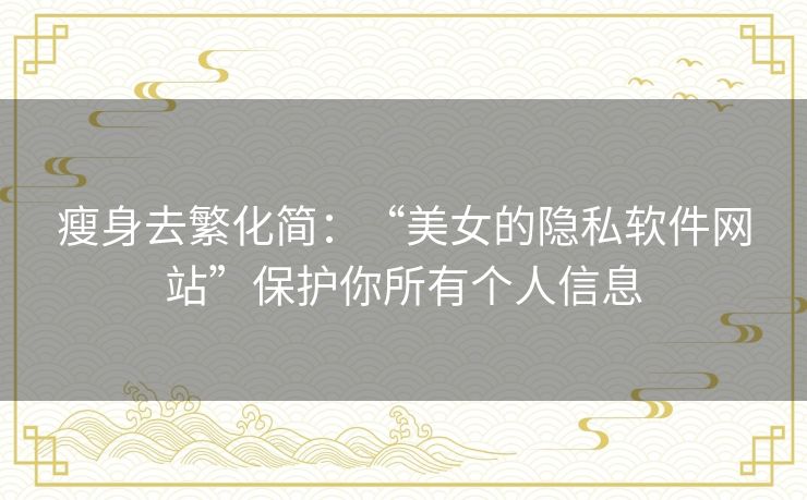 瘦身去繁化简：“美女的隐私软件网站”保护你所有个人信息