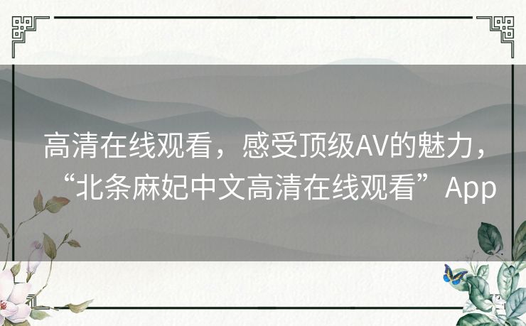 高清在线观看，感受顶级AV的魅力，“北条麻妃中文高清在线观看”App