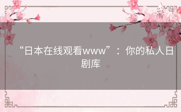 “日本在线观看www”：你的私人日剧库