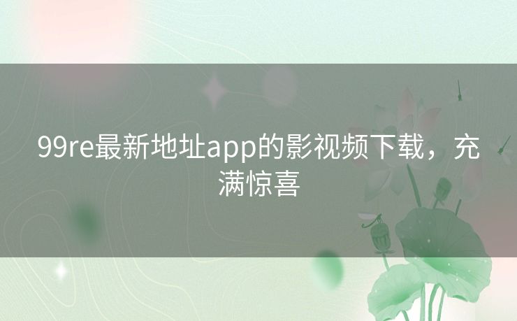 99re最新地址app的影视频下载，充满惊喜